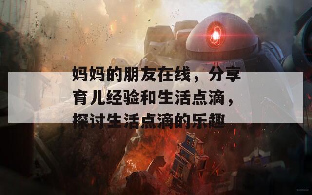 媽媽的朋友在線，分享育兒經(jīng)驗(yàn)和生活點(diǎn)滴，探討生活點(diǎn)滴的樂趣