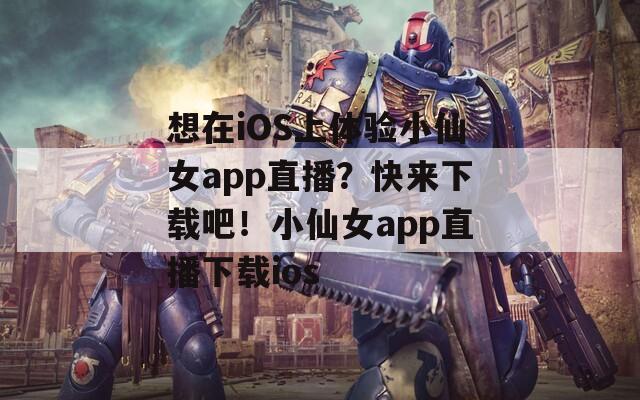 想在iOS上體驗小仙女a(chǎn)pp直播？快來下載吧！小仙女a(chǎn)pp直播下載ios