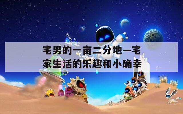 宅男的一畝二分地—宅家生活的樂趣和小確幸