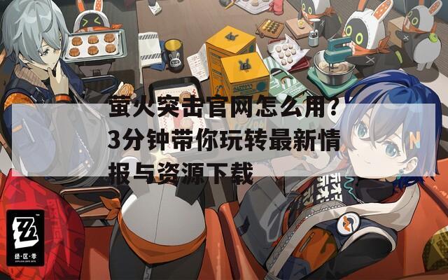 螢火突擊官網(wǎng)怎么用？3分鐘帶你玩轉(zhuǎn)最新情報與資源下載
