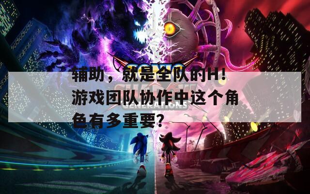 輔助，就是全隊的H！游戲團隊協(xié)作中這個角色有多重要？