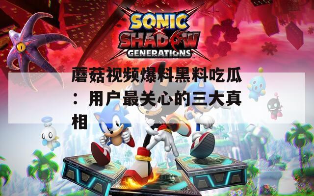 蘑菇視頻爆料黑料吃瓜：用戶最關(guān)心的三大真相