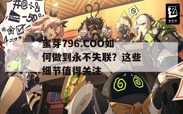 蜜芽796.COO如何做到永不失聯(lián)？這些細節(jié)值得關注