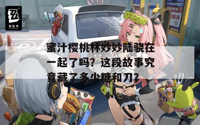 蜜汁櫻桃林妙妙陸驍在一起了嗎？這段故事究竟藏了多少糖和刀？