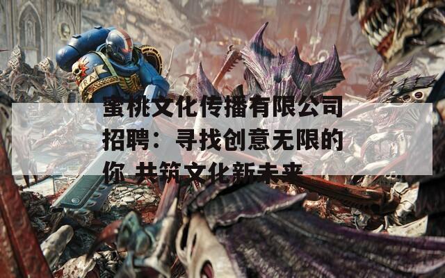 蜜桃文化傳播有限公司招聘：尋找創(chuàng)意無(wú)限的你 共筑文化新未來(lái)