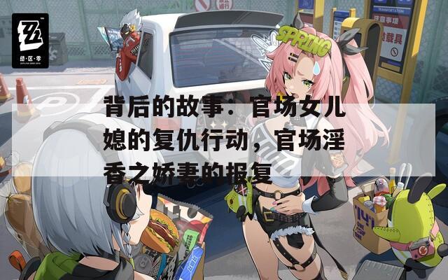 背后的故事：官場女兒媳的復(fù)仇行動，官場淫香之嬌妻的報(bào)復(fù)