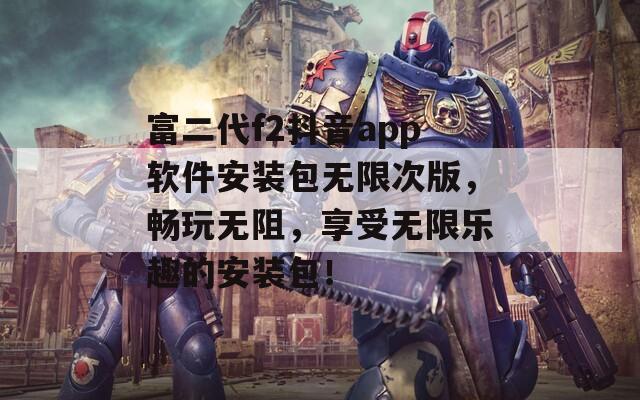 富二代f2抖音app軟件安裝包無限次版，暢玩無阻，享受無限樂趣的安裝包！