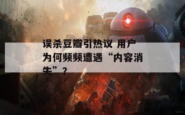 誤殺豆瓣引熱議 用戶為何頻頻遭遇“內(nèi)容消失”？