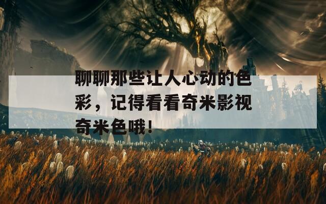 聊聊那些讓人心動的色彩，記得看看奇米影視奇米色哦！