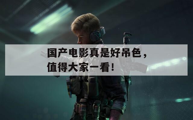國(guó)產(chǎn)電影真是好吊色，值得大家一看！