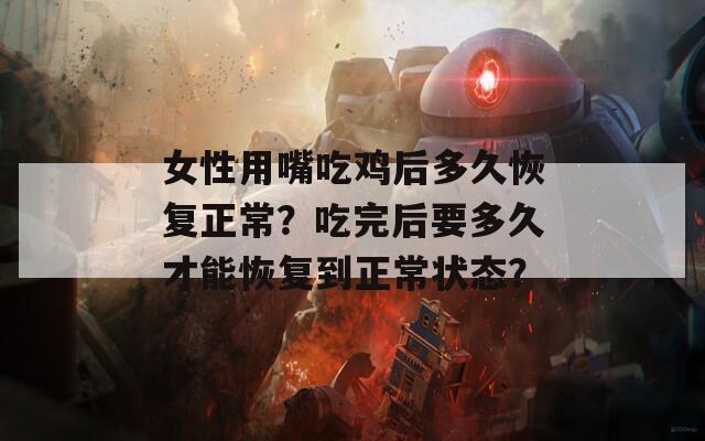 女性用嘴吃雞后多久恢復(fù)正常？吃完后要多久才能恢復(fù)到正常狀態(tài)？