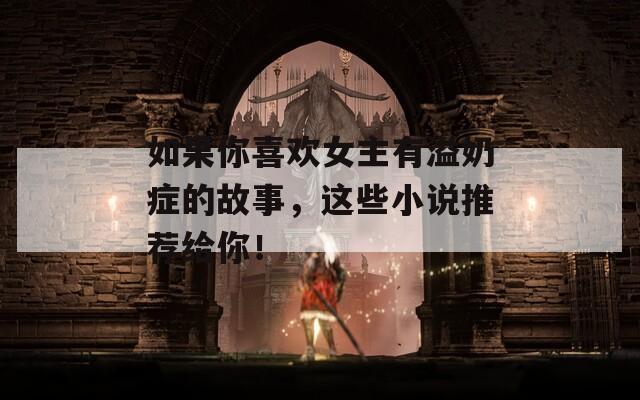 如果你喜歡女主有溢奶癥的故事，這些小說推薦給你！