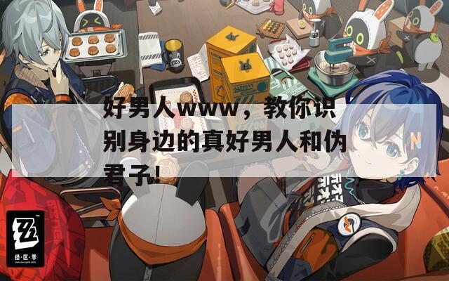 好男人www，教你識別身邊的真好男人和偽君子！