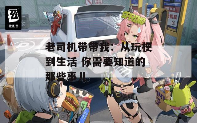 老司機帶帶我：從玩梗到生活 你需要知道的那些事兒