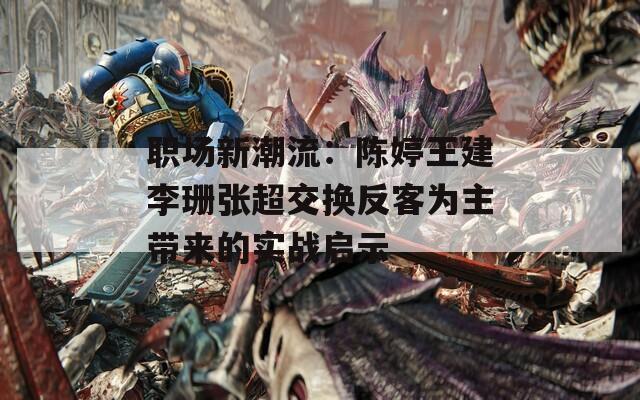 職場(chǎng)新潮流：陳婷王建李珊張超交換反客為主帶來(lái)的實(shí)戰(zhàn)啟示