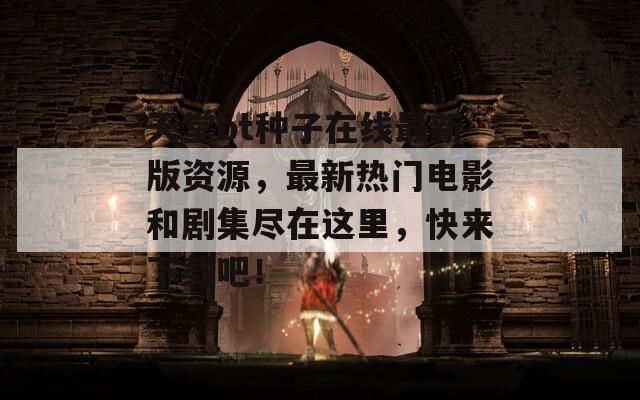 天堂bt種子在線最新版資源，最新熱門電影和劇集盡在這里，快來下載吧！