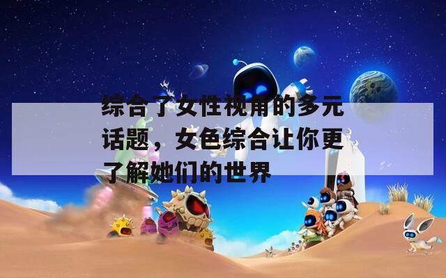 綜合了女性視角的多元話(huà)題，女色綜合讓你更了解她們的世界