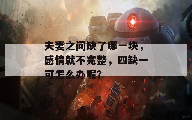 夫妻之間缺了哪一塊，感情就不完整，四缺一可怎么辦呢？