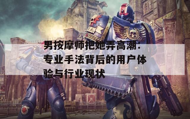 男按摩師把她弄高潮：專業(yè)手法背后的用戶體驗與行業(yè)現(xiàn)狀