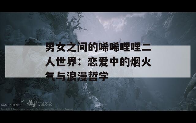 男女之間的唏唏哩哩二人世界：戀愛中的煙火氣與浪漫哲學(xué)