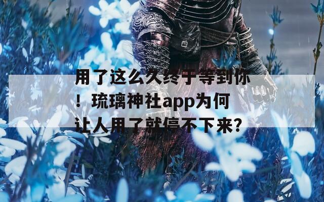 用了這么久終于等到你！琉璃神社app為何讓人用了就停不下來？