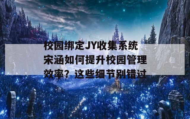 校園綁定JY收集系統(tǒng)宋涵如何提升校園管理效率？這些細節(jié)別錯過