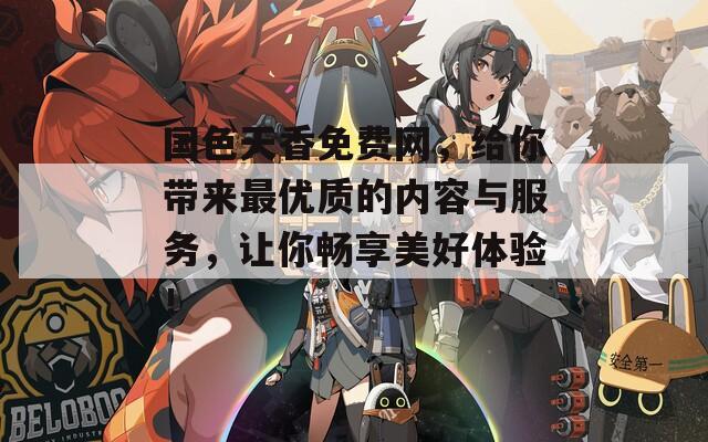 國色天香免費(fèi)網(wǎng)，給你帶來最優(yōu)質(zhì)的內(nèi)容與服務(wù)，讓你暢享美好體驗(yàn)！
