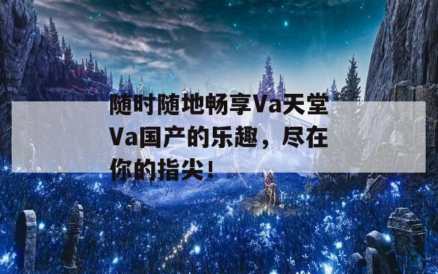 隨時(shí)隨地暢享Va天堂Va國產(chǎn)的樂趣，盡在你的指尖！