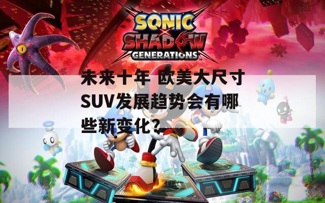 未來十年 歐美大尺寸SUV發(fā)展趨勢會有哪些新變化？