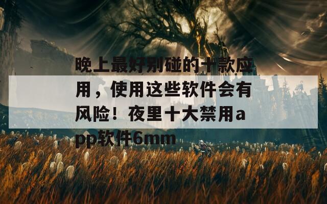 晚上最好別碰的十款應(yīng)用，使用這些軟件會有風(fēng)險！夜里十大禁用app軟件6mm