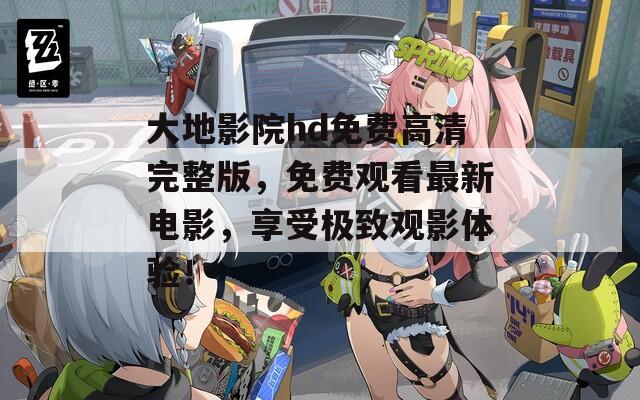 大地影院hd免費高清完整版，免費觀看最新電影，享受極致觀影體驗！