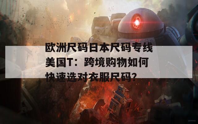 歐洲尺碼日本尺碼專線美國T：跨境購物如何快速選對衣服尺碼？