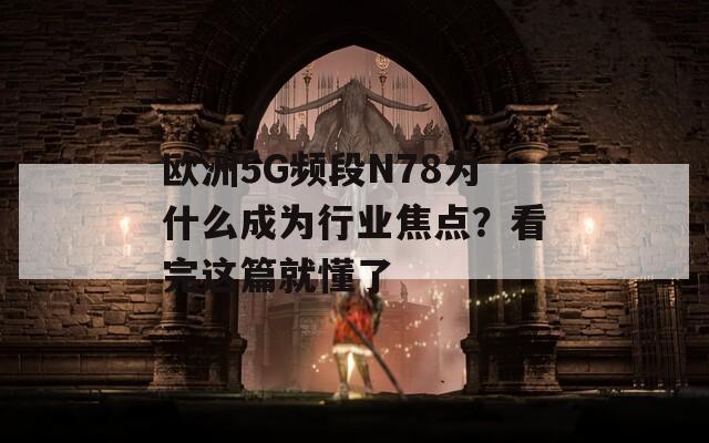 歐洲5G頻段N78為什么成為行業(yè)焦點？看完這篇就懂了