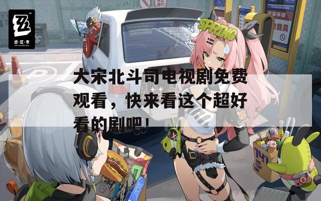 大宋北斗司電視劇免費觀看，快來看這個超好看的劇吧！