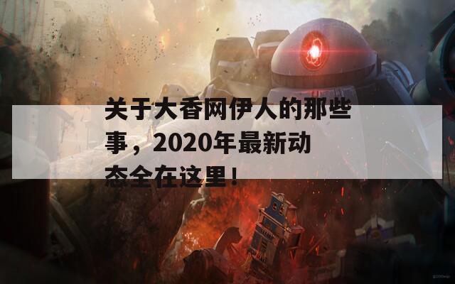 關(guān)于大香網(wǎng)伊人的那些事，2020年最新動(dòng)態(tài)全在這里！