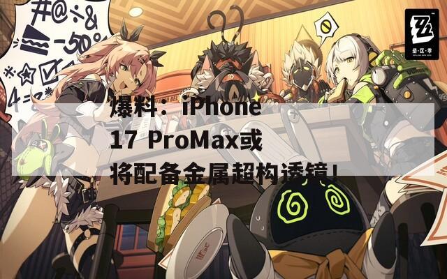 爆料：iPhone 17 ProMax或?qū)⑴鋫浣饘俪瑯?gòu)透鏡！