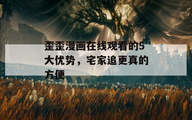 歪歪漫畫在線觀看的5大優(yōu)勢，宅家追更真的方便