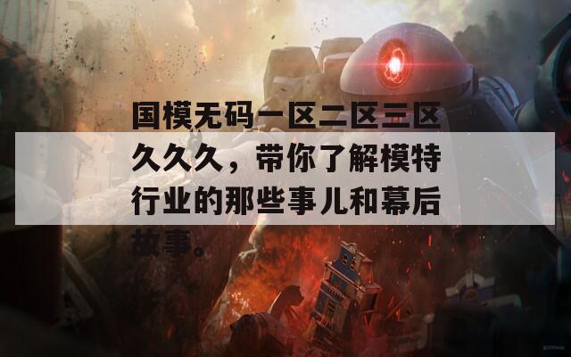 國(guó)模無碼一區(qū)二區(qū)三區(qū)久久久，帶你了解模特行業(yè)的那些事兒和幕后故事。