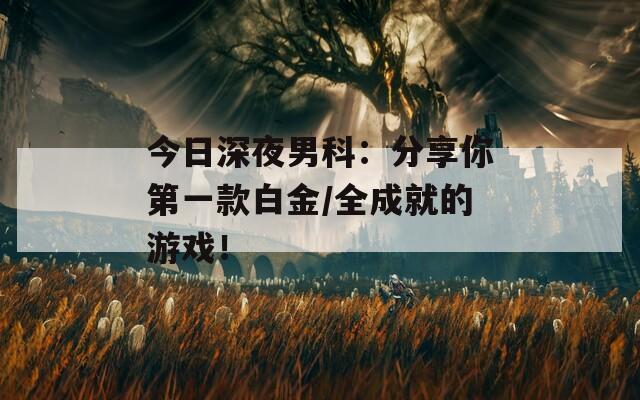 今日深夜男科：分享你第一款白金/全成就的游戲！