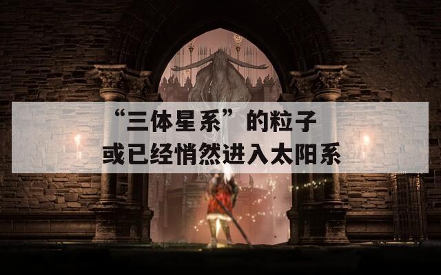 “三體星系”的粒子 或已經(jīng)悄然進(jìn)入太陽系