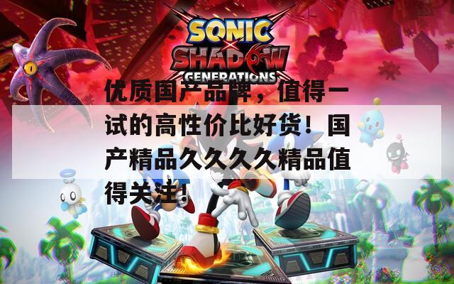 優(yōu)質(zhì)國產(chǎn)品牌，值得一試的高性價(jià)比好貨！國產(chǎn)精品久久久久精品值得關(guān)注！