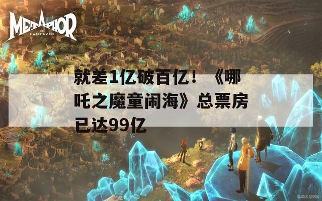 就差1億破百億！《哪吒之魔童鬧?！房偲狈恳堰_(dá)99億