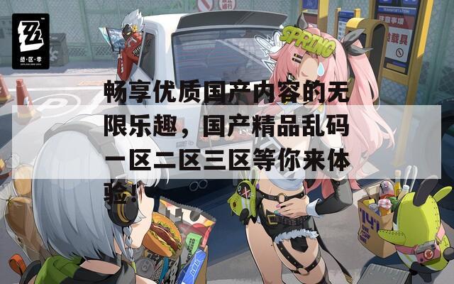 暢享優(yōu)質(zhì)國產(chǎn)內(nèi)容的無限樂趣，國產(chǎn)精品亂碼一區(qū)二區(qū)三區(qū)等你來體驗！