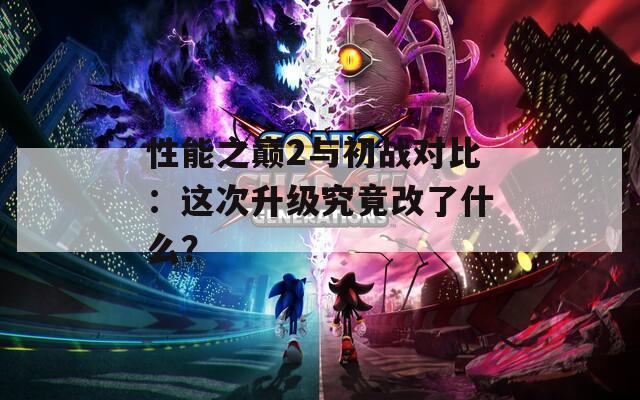 性能之巔2與初戰(zhàn)對(duì)比：這次升級(jí)究竟改了什么？