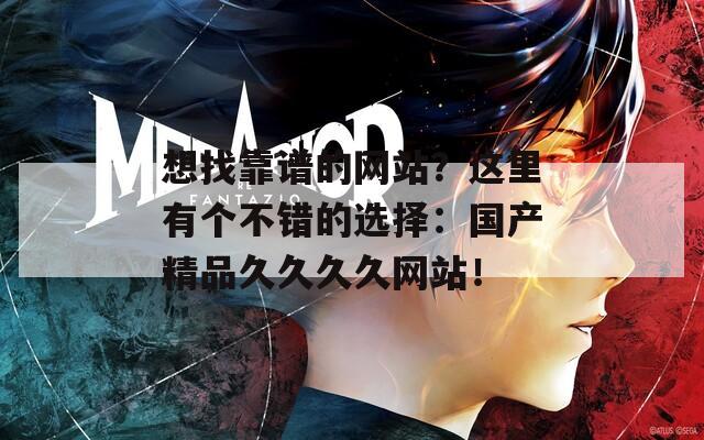 想找靠譜的網(wǎng)站？這里有個(gè)不錯(cuò)的選擇：國(guó)產(chǎn)精品久久久久網(wǎng)站！