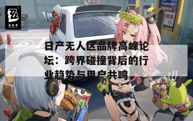 日產(chǎn)無(wú)人區(qū)品牌高峰論壇：跨界碰撞背后的行業(yè)趨勢(shì)與用戶共鳴