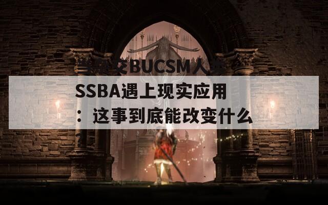 當(dāng)雜交BUCSM人類SSBA遇上現(xiàn)實(shí)應(yīng)用：這事到底能改變什么？