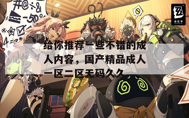 給你推薦一些不錯(cuò)的成人內(nèi)容，國(guó)產(chǎn)精品成人一區(qū)二區(qū)無(wú)碼久久