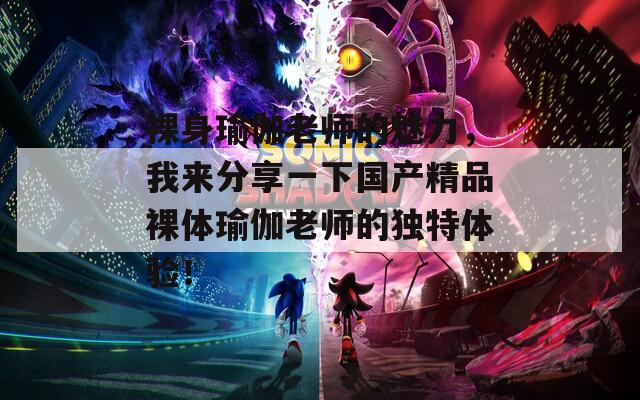 裸身瑜伽老師的魅力，我來分享一下國產(chǎn)精品裸體瑜伽老師的獨特體驗！