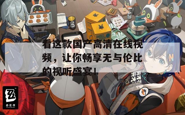 看這款國產(chǎn)高清在線視頻，讓你暢享無與倫比的視聽盛宴！